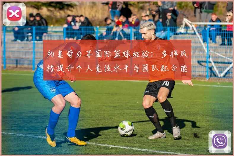 约基奇分享国际篮球经验：多样风格提升个人竞技水平与团队配合能力