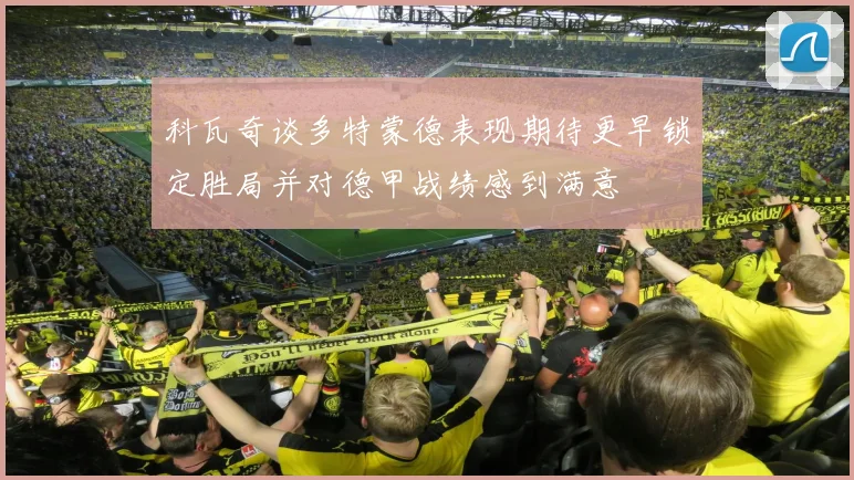 科瓦奇谈多特蒙德表现期待更早锁定胜局并对德甲战绩感到满意