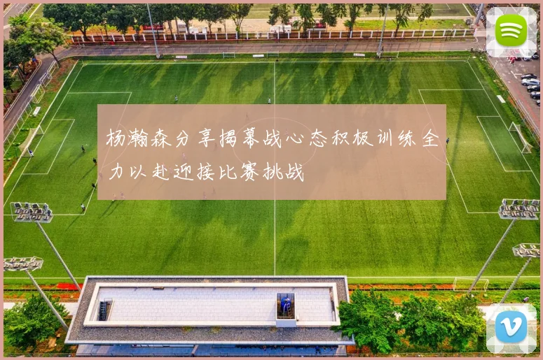 杨瀚森分享揭幕战心态积极训练全力以赴迎接比赛挑战