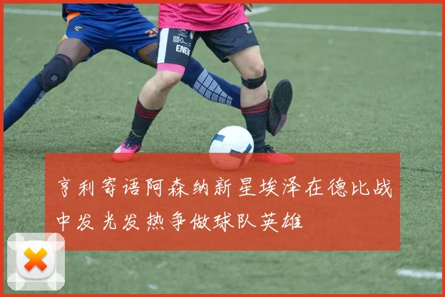 亨利寄语阿森纳新星埃泽在德比战中发光发热争做球队英雄