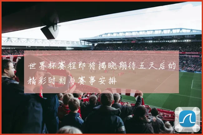 世界杯赛程即将揭晓期待五天后的精彩时刻与赛事安排