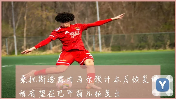 桑托斯透露内马尔预计本月恢复训练有望在巴甲前几轮复出