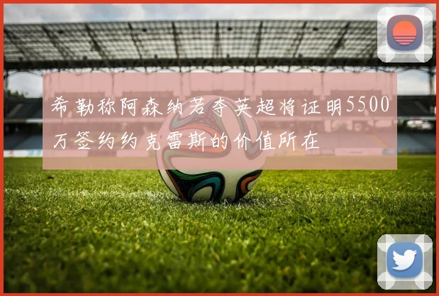 希勒称阿森纳若夺英超将证明5500万签约约克雷斯的价值所在