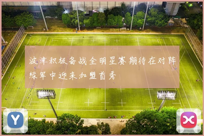 波津积极备战全明星赛期待在对阵绿军中迎来加盟首秀