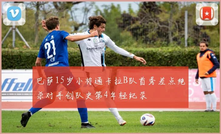 巴萨15岁小将通卡拉B队首秀差点绝杀对手创队史第4年轻纪录