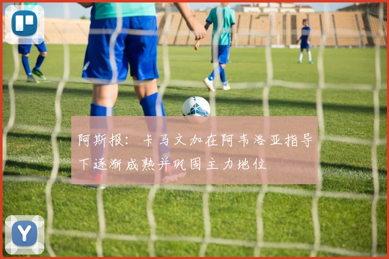阿斯报：卡马文加在阿韦洛亚指导下逐渐成熟并巩固主力地位