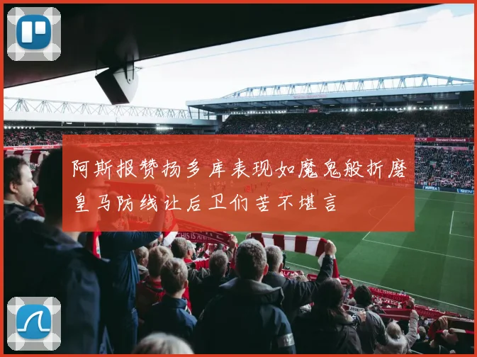 阿斯报赞扬多库表现如魔鬼般折磨皇马防线让后卫们苦不堪言