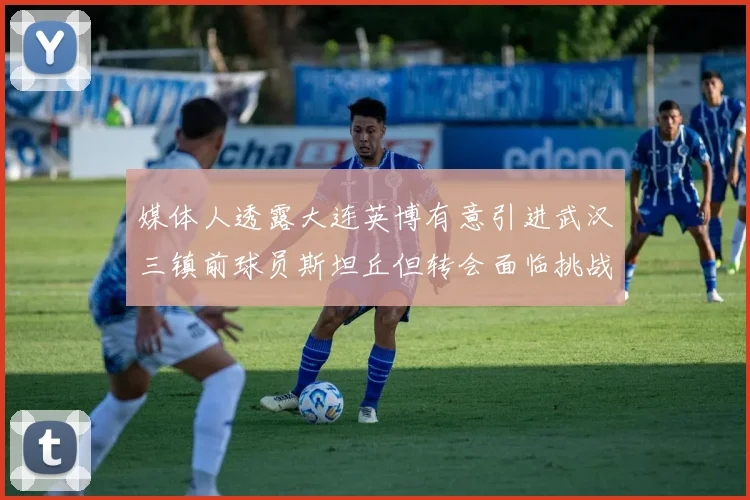 媒体人透露大连英博有意引进武汉三镇前球员斯坦丘但转会面临挑战