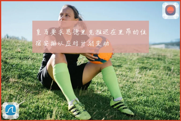 皇马要求恩德里克推迟在里昂的住宿安排以应对计划变动