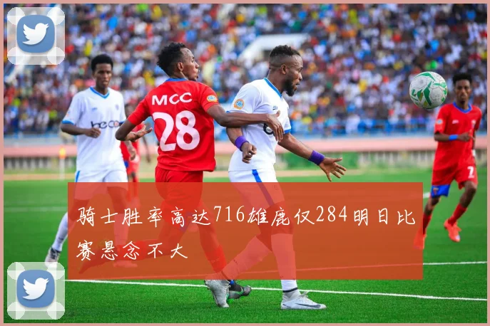 骑士胜率高达716雄鹿仅284明日比赛悬念不大