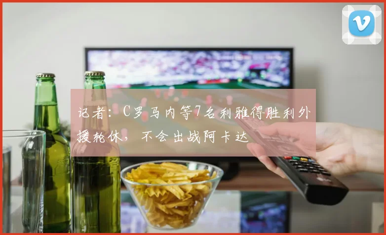 记者：C罗马内等7名利雅得胜利外援轮休，不会出战阿卡达