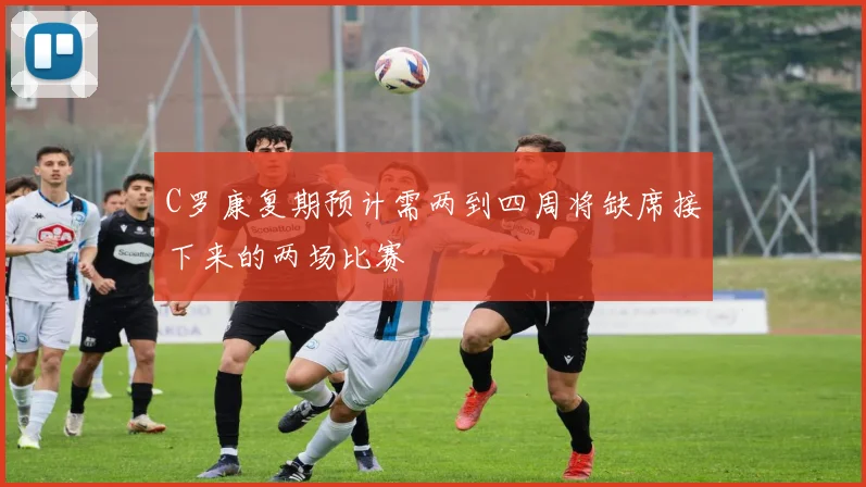 C罗康复期预计需两到四周将缺席接下来的两场比赛