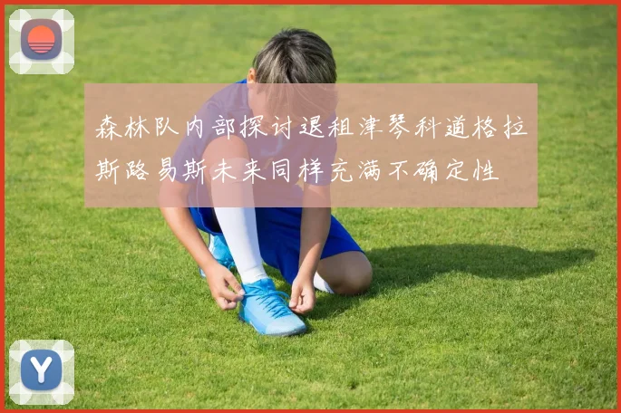 森林队内部探讨退租津琴科道格拉斯路易斯未来同样充满不确定性