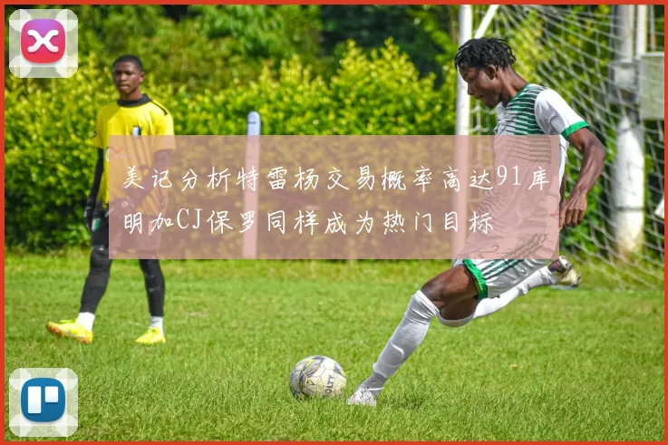 美记分析特雷杨交易概率高达91库明加CJ保罗同样成为热门目标