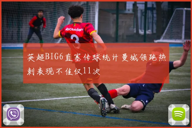 英超BIG6直塞传球统计曼城领跑热刺表现不佳仅11次
