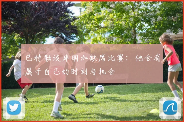 巴特勒谈库明加缺席比赛：他会有属于自己的时刻与机会