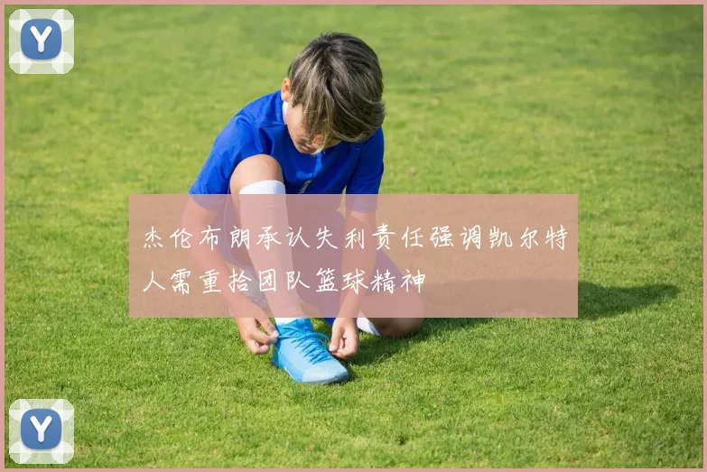 杰伦布朗承认失利责任强调凯尔特人需重拾团队篮球精神