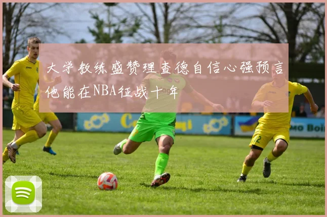 大学教练盛赞理查德自信心强预言他能在NBA征战十年