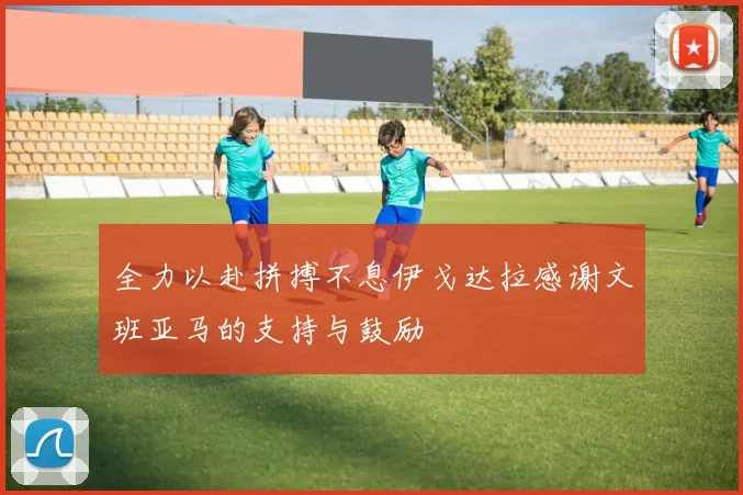 全力以赴拼搏不息伊戈达拉感谢文班亚马的支持与鼓励