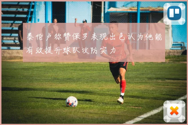 泰伦卢称赞保罗表现出色认为他能有效提升球队攻防实力