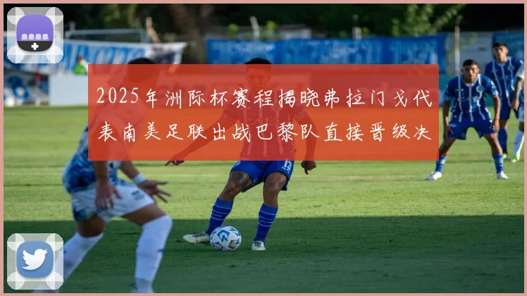 2025年洲际杯赛程揭晓弗拉门戈代表南美足联出战巴黎队直接晋级决赛