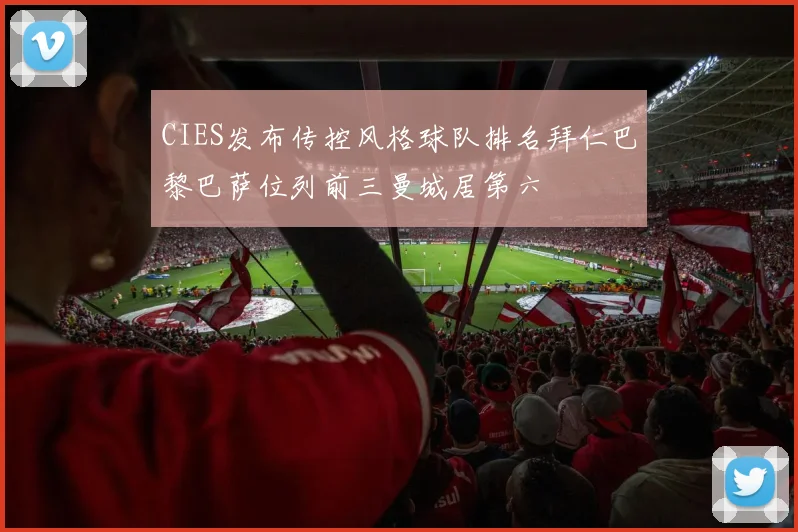CIES发布传控风格球队排名拜仁巴黎巴萨位列前三曼城居第六