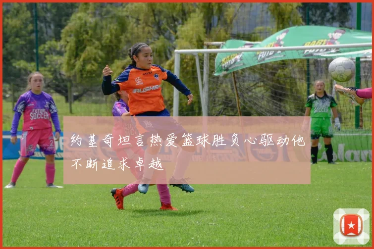 约基奇坦言热爱篮球胜负心驱动他不断追求卓越