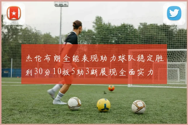 杰伦布朗全能表现助力球队稳定胜利30分10板5助3断展现全面实力