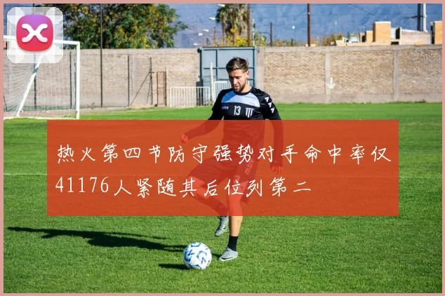 热火第四节防守强势对手命中率仅41176人紧随其后位列第二