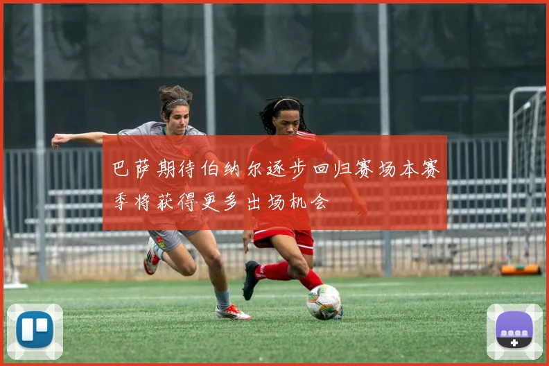 巴萨期待伯纳尔逐步回归赛场本赛季将获得更多出场机会