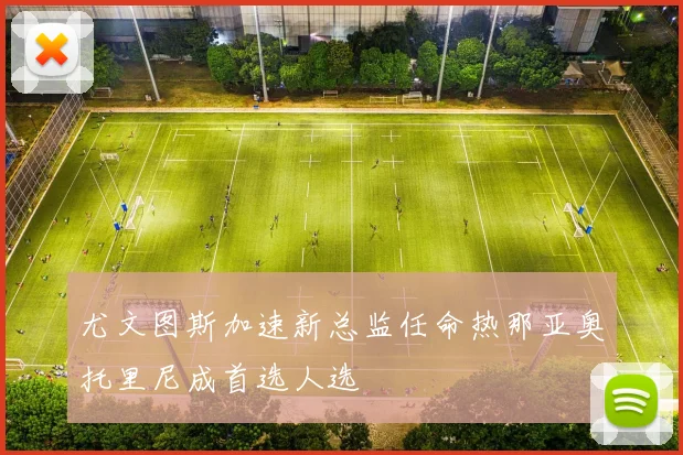 尤文图斯加速新总监任命热那亚奥托里尼成首选人选