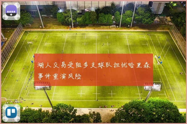 湖人交易受阻多支球队担忧哈里森事件重演风险