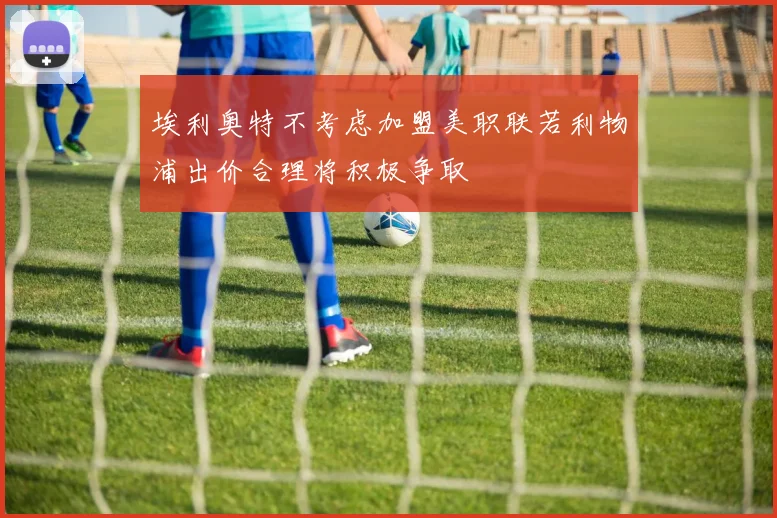 埃利奥特不考虑加盟美职联若利物浦出价合理将积极争取
