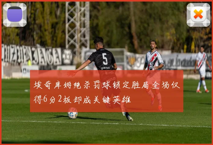 埃奇库姆绝杀罚球锁定胜局全场仅得6分2板却成关键英雄