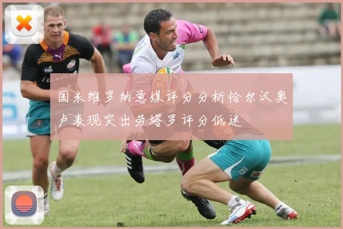 国米维罗纳意媒评分分析恰尔汉奥卢表现突出劳塔罗评分低迷