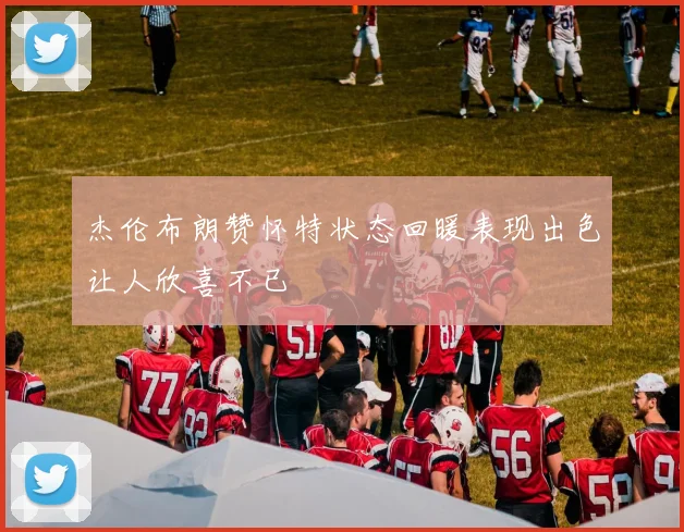 杰伦布朗赞怀特状态回暖表现出色让人欣喜不已