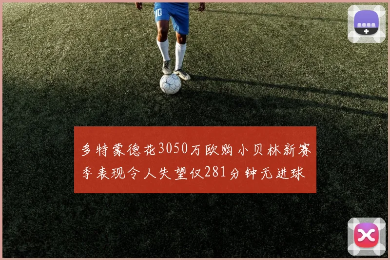 多特蒙德花3050万欧购小贝林新赛季表现令人失望仅281分钟无进球