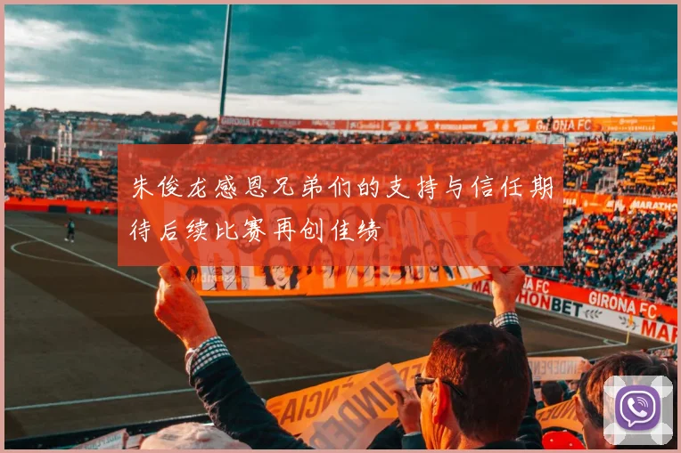 朱俊龙感恩兄弟们的支持与信任期待后续比赛再创佳绩