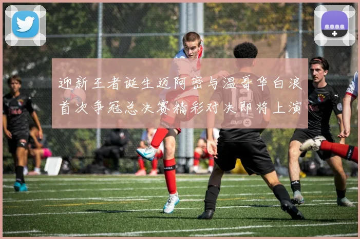 迎新王者诞生迈阿密与温哥华白浪首次争冠总决赛精彩对决即将上演