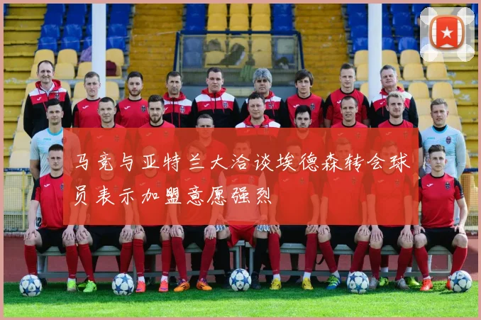 马竞与亚特兰大洽谈埃德森转会球员表示加盟意愿强烈