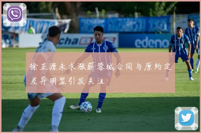 徐正源未求涨薪蓉城合同与原约定差异明显引发关注