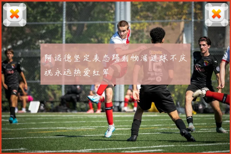 阿诺德坚定表态踢利物浦进球不庆祝永远热爱红军