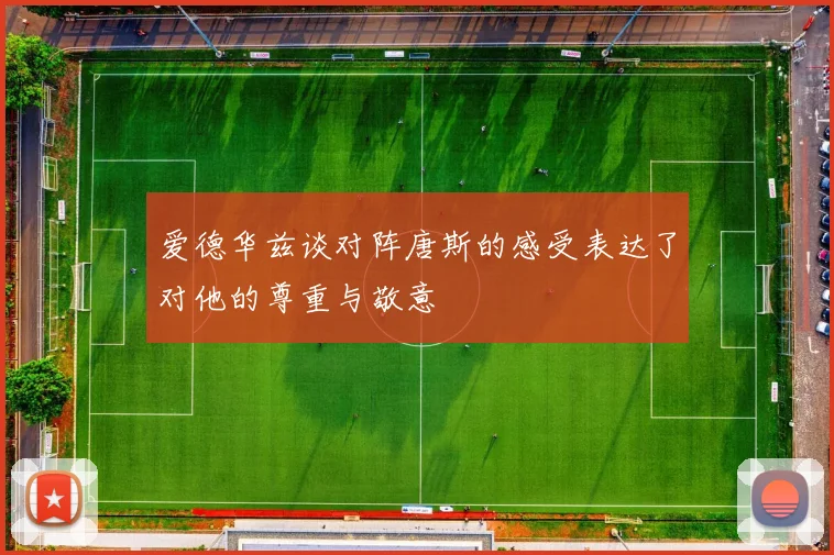 爱德华兹谈对阵唐斯的感受表达了对他的尊重与敬意