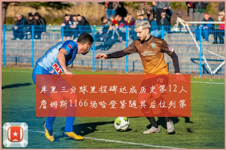 库里三分球里程碑达成历史第12人詹姆斯1166场哈登紧随其后位列第六