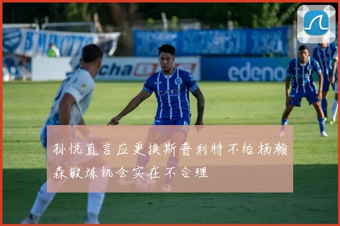 孙悦直言应更换斯普利特不给杨瀚森锻炼机会实在不合理