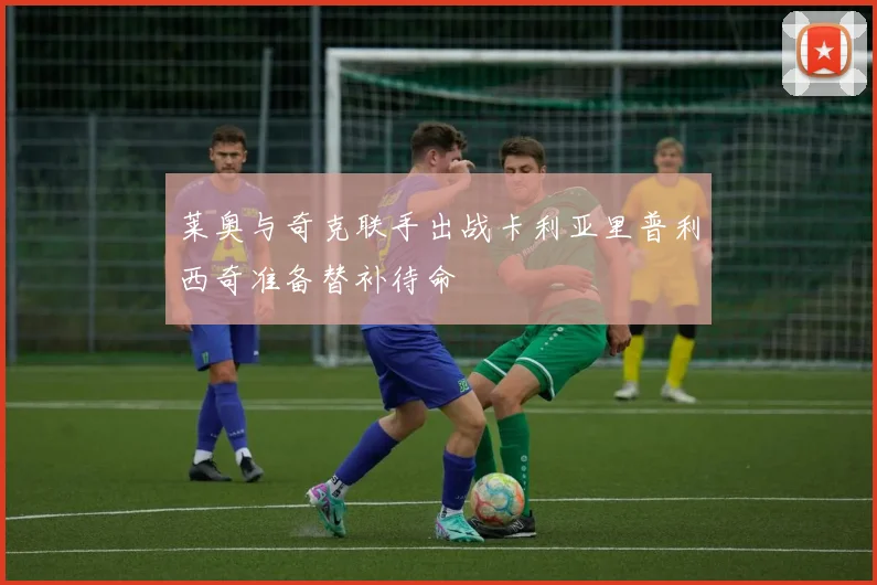 莱奥与奇克联手出战卡利亚里普利西奇准备替补待命