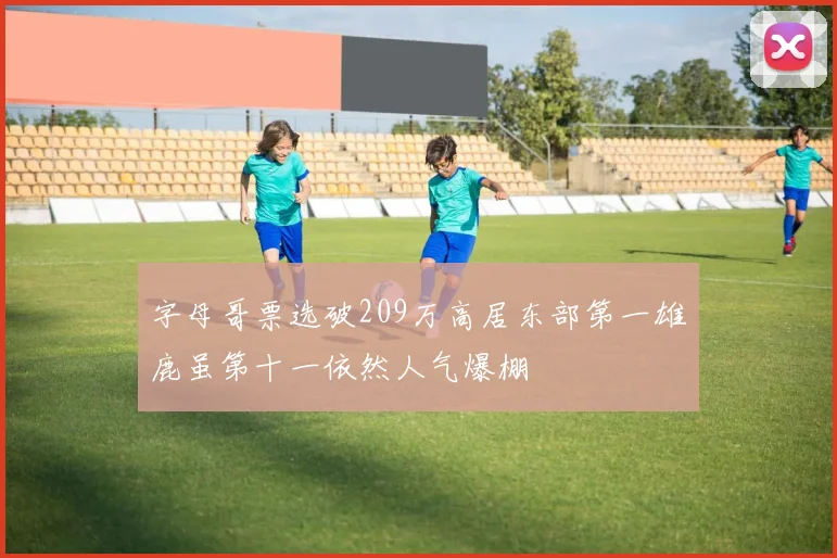 字母哥票选破209万高居东部第一雄鹿虽第十一依然人气爆棚