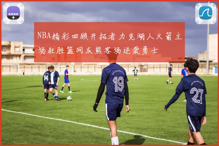 NBA精彩回顾开拓者力克湖人火箭主场狂胜篮网灰熊客场逆袭勇士