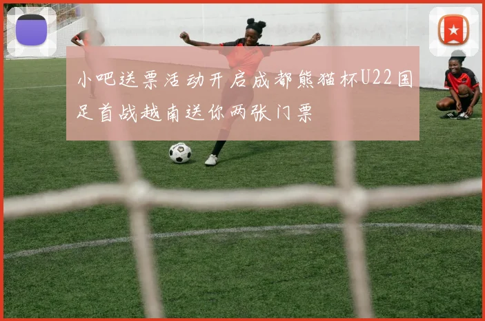 小吧送票活动开启成都熊猫杯U22国足首战越南送你两张门票
