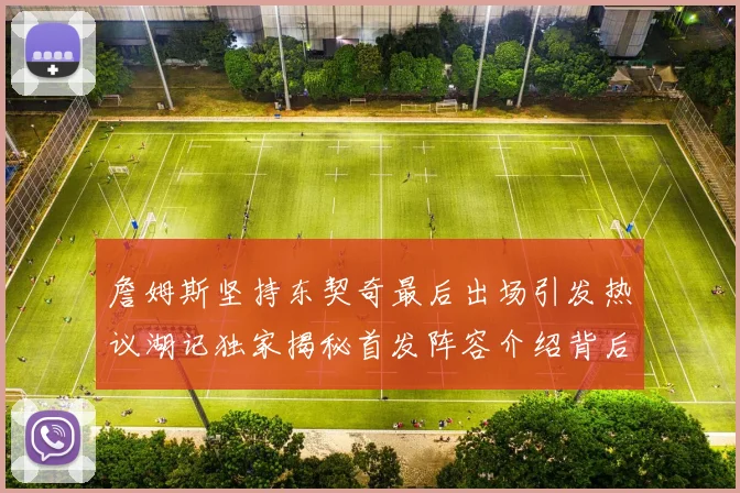 詹姆斯坚持东契奇最后出场引发热议湖记独家揭秘首发阵容介绍背后的故事